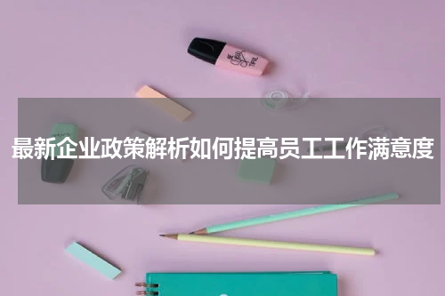 最新企业政策解析如何提高员工工作满意度